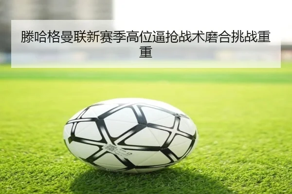 滕哈格曼联新赛季高位逼抢战术磨合挑战重重