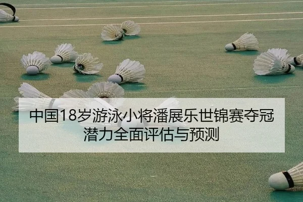 中国18岁游泳小将潘展乐世锦赛夺冠潜力全面评估与预测