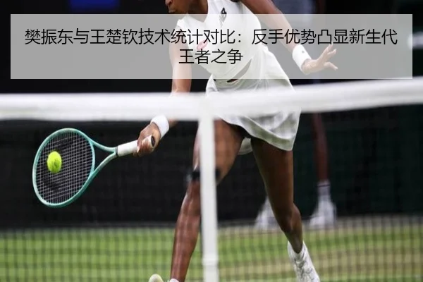 樊振东与王楚钦技术统计对比：反手优势凸显新生代王者之争