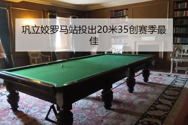 巩立姣罗马站投出20米35创赛季最佳