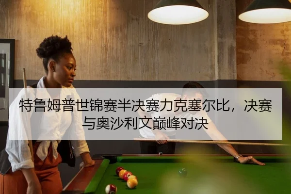 特鲁姆普世锦赛半决赛力克塞尔比，决赛与奥沙利文巅峰对决
