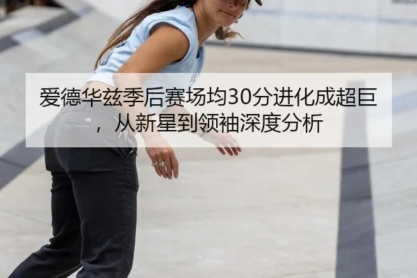 爱德华兹季后赛场均30分进化成超巨，从新星到领袖深度分析