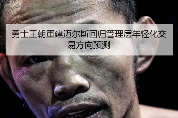 勇士王朝重建迈尔斯回归管理层年轻化交易方向预测