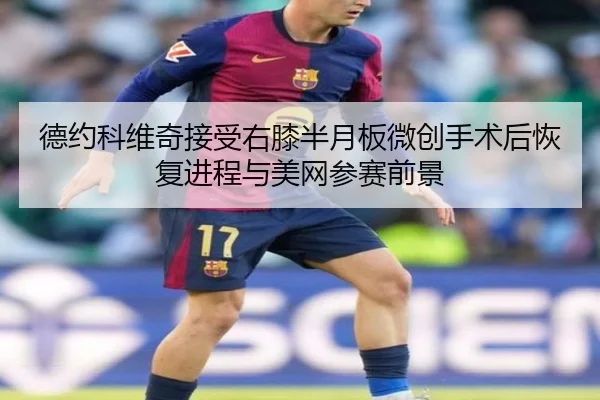 德约科维奇接受右膝半月板微创手术后恢复进程与美网参赛前景